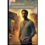 Mestre André Costa: A Jornada Hermética de Fortaleza: Desperte sua mente, transforme sua vida: uma jornada de autoconhecimento e harmonia, guiada pelos princípios do Hermetismo