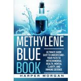 Methylene Blue Book: Ultimate Guide Easy to Understand - Your Path to Mitochondrial Health, Mental Clarity, and Immune Defense