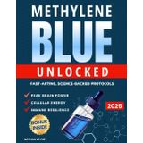 Methylene Blue Unlocked: Fast-acting, Science-Backed Protocols for Peak Brain Power, Cellular Energy, and Immune Resilience