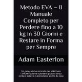 Metodo EVA – Il Manuale Completo per Perdere fino a 10 kg in 30 Giorni e Restare in Forma per Sempre: Un programma concreto per eliminare ... grasso e risvegliare la tua energia naturale