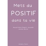 Mets du positif dans ta vie: Nouvel état d’esprit, nouvelle version de toi