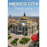 Mexico City Travel Guide 2026: The Up-To-Date Manual with Quick Tips for Food,Fun, Safe, and Budget-Friendly Adventures (Travel Guide by Isabela Sol)