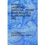 MI PIACE IL LAVORO,MI AFFASCINA....POSSO STARE SEDUTO A GUARDARLO PER ORE: QUADERNETTO SIMPATICO PER APPUNTI