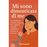 MI SONO DIMENTICATA DI ME: UNA GUIDA PER MAMME STRESSATE CHE VOGLIONO RITROVARE EQUILIBRIO E BENESSERE INTERIORE. UN PERCORSO DI CONSAPEVOLEZZA E AUTOCURA PER MAMME CHE HANNO BISOGNO DI RITROVARSI.