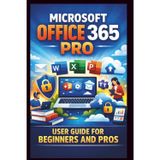 Microsoft Office 365 Pro User Guide For Beginners And Pros: Step-by-step manual to unlocking seamless collaboration, secure cloud storage and premium office features for enhanced productivity.