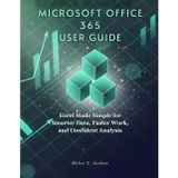 MICROSOFT OFFICE 365 USER GUIDE: Excel Made Simple for Smarter Data, Faster Work, and Confident Analysis