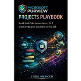 Microsoft Purview Projects Playbook: Build Real Data Governance, DLP, and Compliance Solutions in MS 365