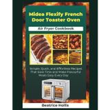 Midea Flexify French Door Toaster Oven Air Fryer Cookbook: Simple, Quick, and Effortless Recipes That Save Time and Make Flavorful Meals Easy Every Day (The Kitchen Essentials)