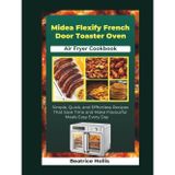 Midea Flexify French Door Toaster Oven Air Fryer Cookbook: Simple, Quick, and Effortless Recipes That Save Time and Make Flavorful Meals Easy Every Day
