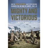 Mighty and Victorious: How the Eighth Air Force and Its First Missions Changed the Air War in Europe, 1942-43