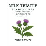 Milk Thistle for Beginners: A Complete Herbal Guide to Liver Detoxification, Digestive Health, and Antioxidant Support (Healing Herbs & Remedies Collection)