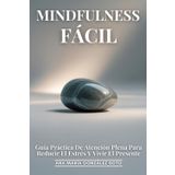 Mindfulness Fácil: Guía Práctica De Atención Plena Para Reducir El Estrés Y Vivir El Presente: Una Guía Completa Y Práctica Para Transformar Tu Vida A Través Del Poder Del Momento Presente