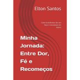 Minha Jornada: Entre Dor, Fé e Recomeços: Como transformar dor em força e recomeços em vitória