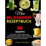 Mini Blender Rezeptbuch: 300 Rezepte für Smoothies, Suppen, Pflanzenmilch, Komplettgerichte, Eiscreme, Suppen, Kompotte, vegane Gerichte, ... vieles mehr: (kompatibel mit allen Modellen)