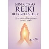 Mini Corso Reiki di Primo Livello: Mini corso pratico di Primo Livello per l'auto-trattamento e la cura in famiglia