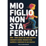MIO FIGLIO NON STA FERMO!: ADHD - Come gestire tuo figlio iperattivo, calmargli la mente, ritrovare il tuo equilibrio e valorizzare le sue emozioni