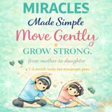 Miracles Made Simple: Move Gently. Grow Strong. From Mother to Daughter A 1–3 Month Body-Led Movement Plan: A Gentle Movement Plan with Reflection, Rest, and Body Awareness