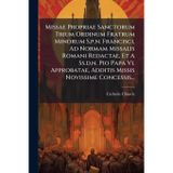 Missae Propriae Sanctorum Trium Ordinum Fratrum Minorum S.p.n. Francisci, Ad Normam Missalis Romani Redactae, Et A Ss.d.n. Pio Papa Vi. Approbatae, Additis Missis Novissime Concessis...