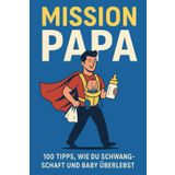 Mission Papa: 100 ehrliche Tipps, wie du Schwangerschaft, Geburt und das erste Babyjahr überstehst – ohne rosa Ratgeberkitsch
