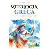 Mitologia Greca: Le meraviglie della mitologia greca tra dèi, mostri e racconti leggendari che hanno dato vita al folklore della Grecia antica