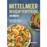 Mittelmeer Heißluftfritteuse Kochbuch: Eine gesunde und lustige Art herzgesunde mediterrane Rezepte in Ihrem Airfryer zu kochen (Heißluftfritteuse rezepte)