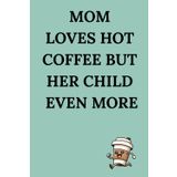 Mom Loves Hot Coffee But Her Child Even More: A Notebook For Every Mom Who Loves Silence, Warm Coffee And Her Little Tornado
