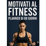 Motivati al Fitness: 90 giorni per ritrovare forma, energia e disciplina – Il planner motivazionale per allenamento, alimentazione e benessere
