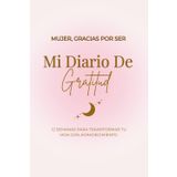 Mujer, Gracias por Ser: Diario de Gratitud y Transformación Personal (en Español): Solo 5 minutos al día para conectar contigo, cultivar amor propio y transformar tu vida con gratitud consciente.