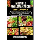 MULTIPLE MYELOMA CANCER DIET COOKBOOK: Nutritional Guide With Immune-Boosting Recipes, Anti-Inflammatory Meal Plans, Superfoods For Bone Health, ... And Improve Quality Of Life Naturally