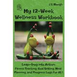 My 12-Week Wellness Workbook: Leap-frog Into Action: Fitness Tracking, Goal Setting, Meal Planning, and Progress Logs for All!