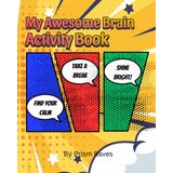My Awesome Brain Activity Book - A Fun Activity Book for Big Feelings, Calm Moments & Creative Kids: 41 Pages of Confidence-Boosting, Sensory-Friendly Activities for Ages 5–10