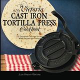 My Victoria Cast Iron Tortilla Press Cookbook: 101 Surprisingly Delicious Homemade Tortilla Recipes with Instructions: Volume 1 (Victoria Cast Iron Tortilla Press Recipes)