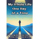 My Whole Life One Day at a Time: Embracing the Journey: One day, One Step, One Moment at a Time