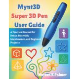 Mynt3d Super 3d Pen User Guide: A Practical Manual for Setup, Materials, Maintenance, and Beginner Projects