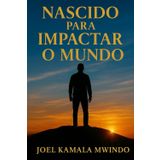 NASCIDO PARA IMPACTAR O MUNDO: COMO TRANSFORMAR SUA VIDA E IMPACTAR O FUTURO