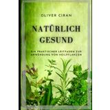 NATÜRLICH GESUND: Ein praktischer Leitfaden zur Anwendung von Heilpflanzen (Wissen zu Körper und Geist - Oliver Ciran)