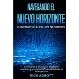 Navegando el Nuevo Horizonte: Generative AI en los Negocios: Aprovechar la innovación, impulsar el crecimiento y transformar las operaciones en la era de la IA