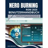 NERO BURNING ROM 2025 BENUTZERHANDBUCH: Die vollständige Schritt-für-Schritt-Anleitung zum Brennen, Kopieren und Archivieren von Discs für Anfänger und Fortgeschrittene