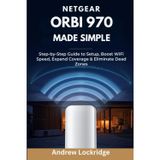 NETGEAR Orbi 970 Made Simple: Step-by-Step Guide to Setup, Boost WiFi Speed, Expand Coverage & Eliminate Dead Zones