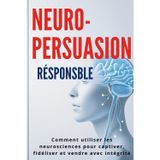 Neuro-Persuasion Responsable : Comment utiliser les neurosciences pour captiver, fidéliser et vendre avec intégrité: Le guide pratique pour convaincre ... éthique et construire une influence durable