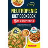 NEUTROPENIC DIET COOKBOOK FOR BEGINNERS: Immune-Boosting Recipes and Proven Strategies to Nourish the Body, Reduce Infection Risks, and Enhance ... | Full-Color Edition with a 30-Day Meal Plan