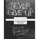 Never Give Up, Believe YourSelf | Composition Notebook College Ruled: 7.5" x 9.25" Blank Lined Notebooks for Girls Boys School Writing Notes, College Notebooks, Inspirational books