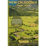 NEW CALEDONIA TRAVEL GUIDE 2025: A Journey Through Kanak Traditions, Island Escapes, and Romantic & Family Adventures in the South Pacific