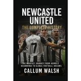 Newcastle United: The Complete History: The Magpies' Journey from Humble Beginnings to Global Football Dreams