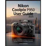 Nikon Coolpix P950 Benutzerhandbuch 2025: Kreativ fotografieren und filmen wie ein Profi - Schritt für Schritt zur perfekten Aufnahme