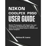Nikon Coolpix P950 User Guide: Master Photography with Expert Tips and Techniques to Harness the 83x Optical Zoom for Unparalleled Detail in Wildlife and Distant Subjects