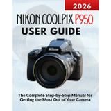 Nikon Coolpix P950 User Guide: The Complete Step-by-Step Manual for Getting the Most Out of Your Camera