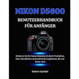Nikon D5600 Benutzerhandbuch Für Anfänger: Meistern Sie Ihr Kamerahandwerk durch Techniken, klare Checklisten und praktische Ergebnisse, die von Dauer sind