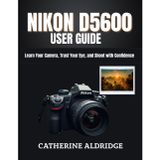 Nikon d5600 user guide: Learn your camera, trust your eye, and shoot with confidence.