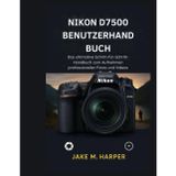 NIKON D7500 BENUTZERHANDBUCH: Das Ultimative Schritt-für-Schritt-Handbuch zum Aufnehmen professionaller fotos und videos